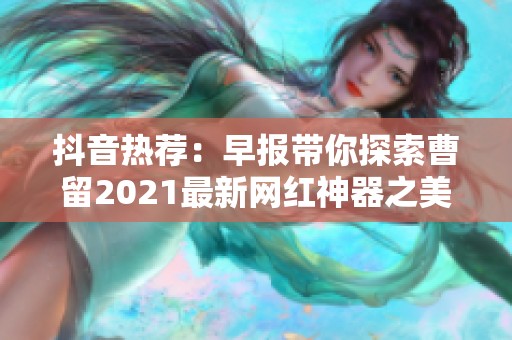 抖音热荐：早报带你探索曹留2021最新网红神器之美