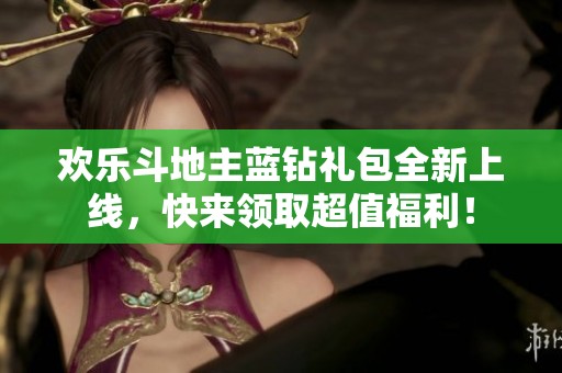 欢乐斗地主蓝钻礼包全新上线，快来领取超值福利！