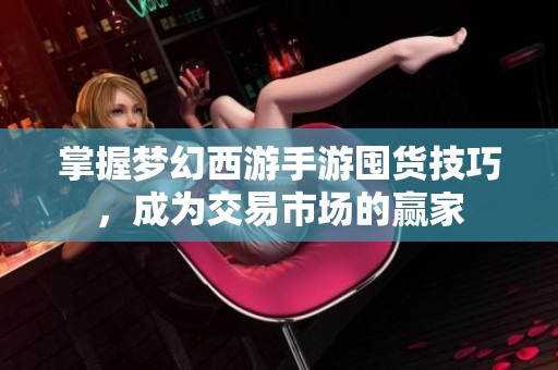 掌握梦幻西游手游囤货技巧，成为交易市场的赢家
