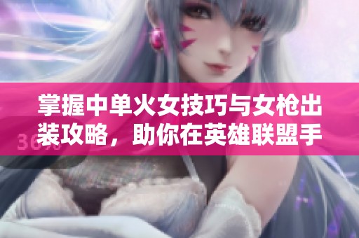 掌握中单火女技巧与女枪出装攻略，助你在英雄联盟手游中称霸战场