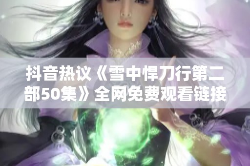 抖音热议《雪中悍刀行第二部50集》全网免费观看链接解析