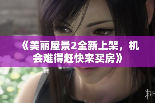 《美丽屋景2全新上架，机会难得赶快来买房》