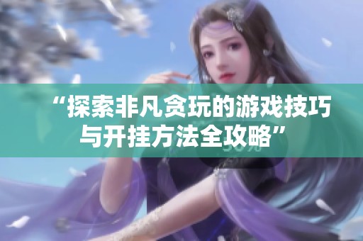 “探索非凡贪玩的游戏技巧与开挂方法全攻略”