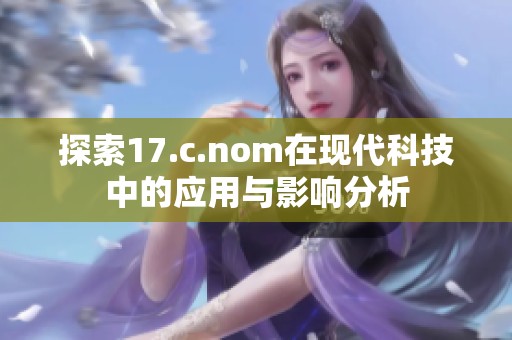 探索17.c.nom在现代科技中的应用与影响分析