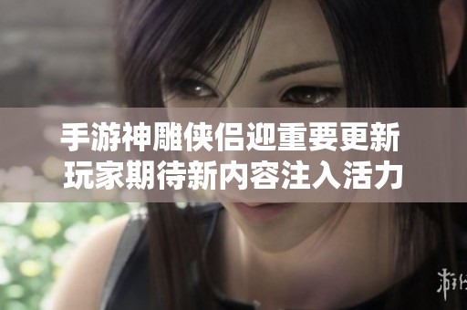 手游神雕侠侣迎重要更新 玩家期待新内容注入活力