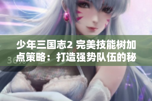 少年三国志2 完美技能树加点策略：打造强势队伍的秘诀解析