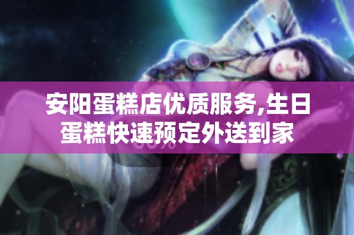 安阳蛋糕店优质服务,生日蛋糕快速预定外送到家