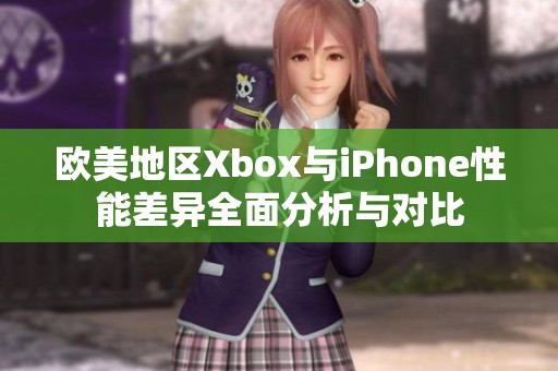 欧美地区Xbox与iPhone性能差异全面分析与对比