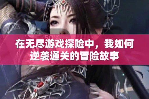 在无尽游戏探险中，我如何逆袭通关的冒险故事