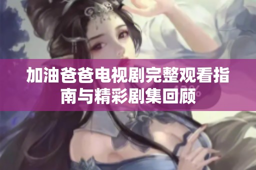 加油爸爸电视剧完整观看指南与精彩剧集回顾