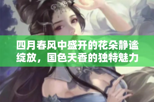 四月春风中盛开的花朵静谧绽放，国色天香的独特魅力