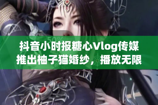抖音小时报糖心Vlog传媒推出柚子猫婚纱，播放无限制新体验