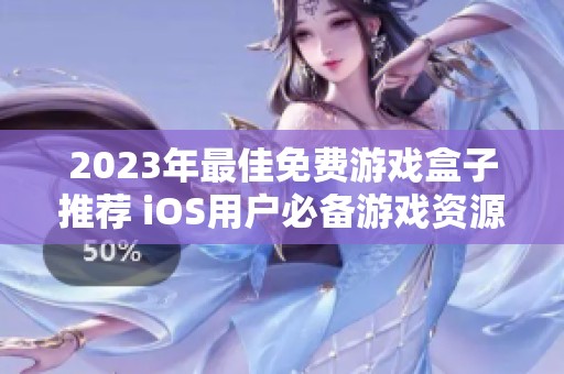 2023年最佳免费游戏盒子推荐 iOS用户必备游戏资源大全