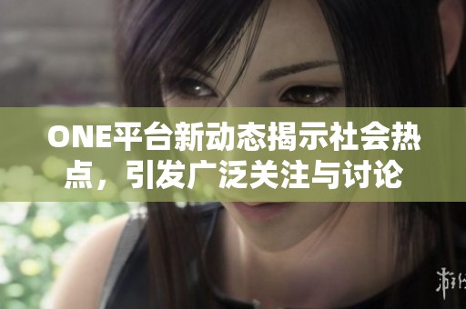 ONE平台新动态揭示社会热点，引发广泛关注与讨论