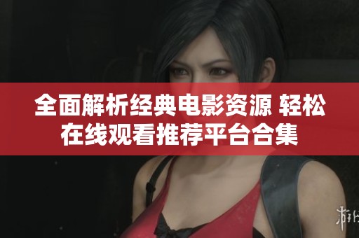 全面解析经典电影资源 轻松在线观看推荐平台合集