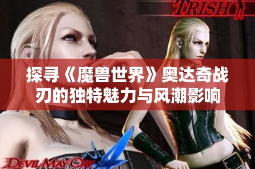 探寻《魔兽世界》奥达奇战刃的独特魅力与风潮影响