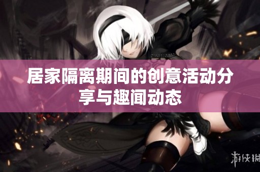 居家隔离期间的创意活动分享与趣闻动态