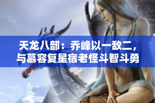 天龙八部：乔峰以一敌二，与慕容复星宿老怪斗智斗勇
