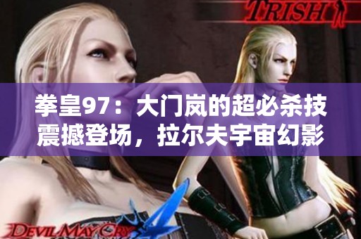 拳皇97：大门岚的超必杀技震撼登场，拉尔夫宇宙幻影连击展现实力