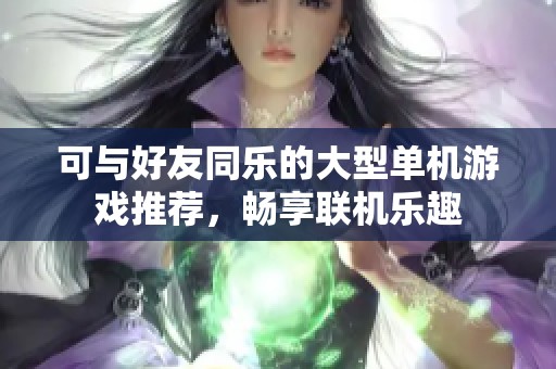 可与好友同乐的大型单机游戏推荐，畅享联机乐趣