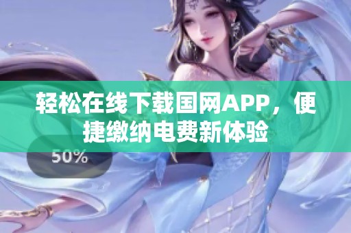 轻松在线下载国网APP，便捷缴纳电费新体验