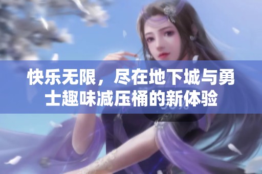 快乐无限，尽在地下城与勇士趣味减压桶的新体验