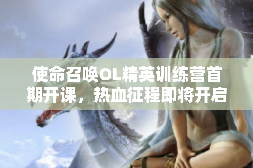使命召唤OL精英训练营首期开课，热血征程即将开启
