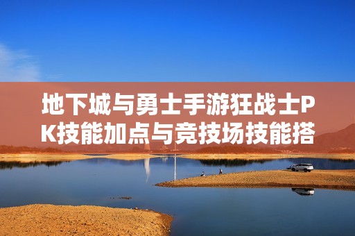 地下城与勇士手游狂战士PK技能加点与竞技场技能搭配技巧解析