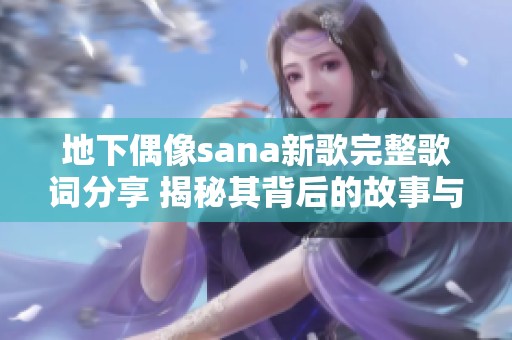 地下偶像sana新歌完整歌词分享 揭秘其背后的故事与意义