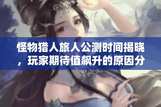 怪物猎人旅人公测时间揭晓，玩家期待值飙升的原因分析