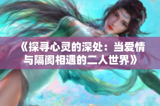 《探寻心灵的深处：当爱情与隔阂相遇的二人世界》