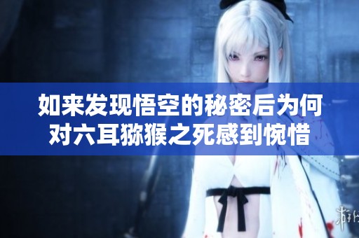 如来发现悟空的秘密后为何对六耳猕猴之死感到惋惜
