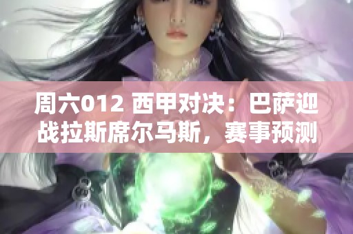 周六012 西甲对决：巴萨迎战拉斯席尔马斯，赛事预测与分析