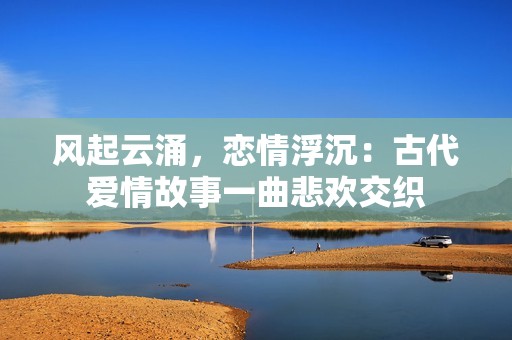 风起云涌，恋情浮沉：古代爱情故事一曲悲欢交织