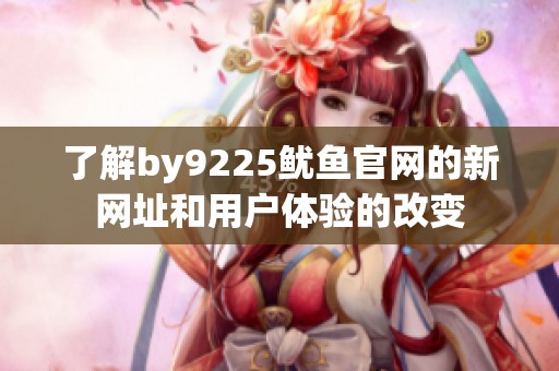 了解by9225鱿鱼官网的新网址和用户体验的改变