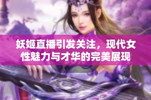 妖姬直播引发关注，现代女性魅力与才华的完美展现