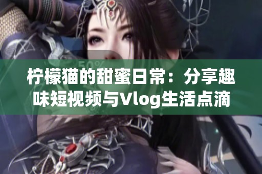 柠檬猫的甜蜜日常：分享趣味短视频与Vlog生活点滴