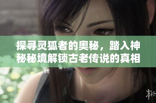 探寻灵狐者的奥秘，踏入神秘秘境解锁古老传说的真相