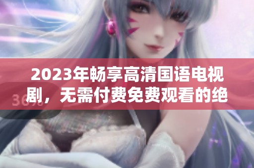 2023年畅享高清国语电视剧，无需付费免费观看的绝佳选择