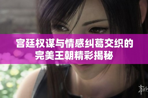 宫廷权谋与情感纠葛交织的完美王朝精彩揭秘