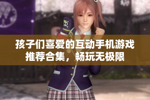 孩子们喜爱的互动手机游戏推荐合集，畅玩无极限