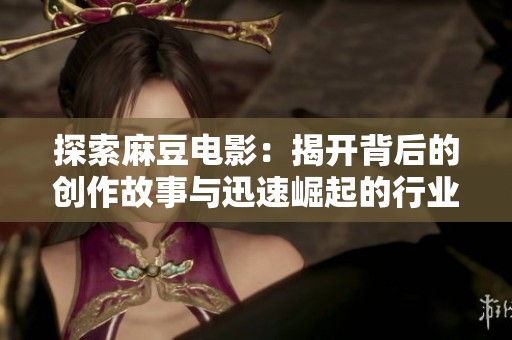 探索麻豆电影：揭开背后的创作故事与迅速崛起的行业秘密