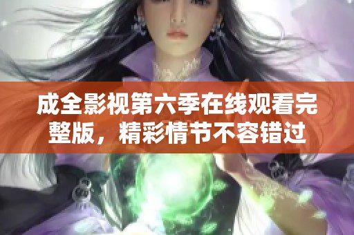 成全影视第六季在线观看完整版，精彩情节不容错过