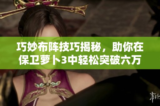 巧妙布阵技巧揭秘，助你在保卫萝卜3中轻松突破六万分