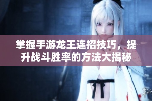 掌握手游龙王连招技巧，提升战斗胜率的方法大揭秘