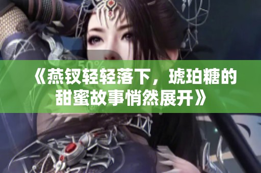 《燕钗轻轻落下，琥珀糖的甜蜜故事悄然展开》
