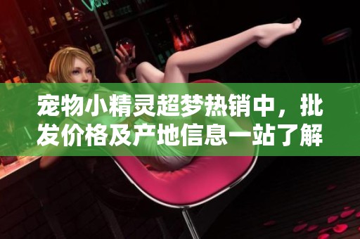 宠物小精灵超梦热销中，批发价格及产地信息一站了解