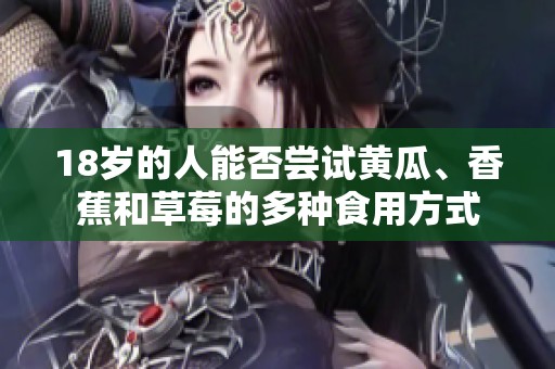 18岁的人能否尝试黄瓜、香蕉和草莓的多种食用方式