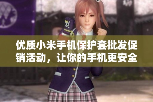 优质小米手机保护套批发促销活动，让你的手机更安全时尚