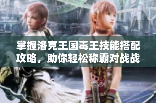 掌握洛克王国毒王技能搭配攻略，助你轻松称霸对战战场